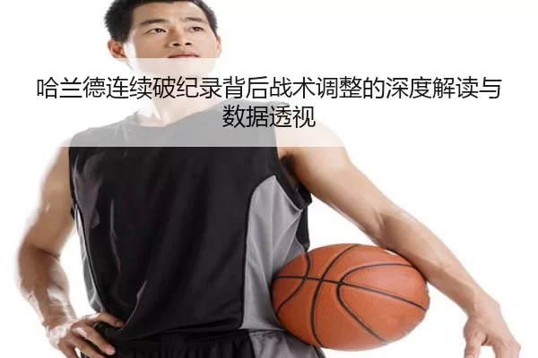 哈兰德连续破纪录背后战术调整的深度解读与数据透视