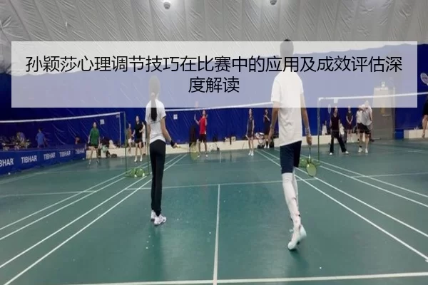 孙颖莎心理调节技巧在比赛中的应用及成效评估深度解读