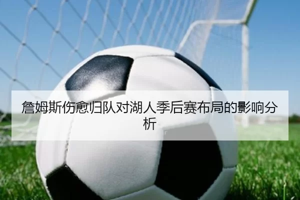 詹姆斯伤愈归队对湖人季后赛布局的影响分析